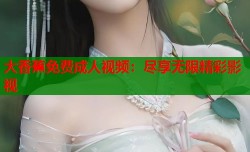 大香蕉免费成人视频：尽享无限精彩影视