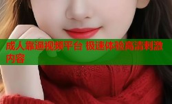 成人靠逼视频平台 极速体验高清刺激内容
