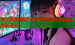 成人最新视频社区自由发布精彩内容体验新玩法