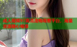 成人视频97高清流畅观看平台，海量资源随心畅享