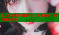 成人在线视频播放平台：无限精彩，随时随地观看