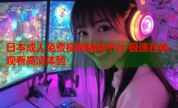 日本成人免费视频精选平台 极速在线观看高清体验