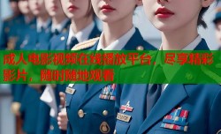 成人电影视频在线播放平台，尽享精彩影片，随时随地观看
