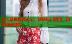 成人草莓视频app：精选热门视频，随时随地观看