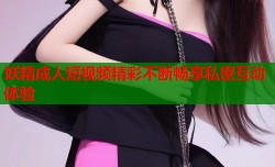妖精成人短视频精彩不断畅享私密互动体验