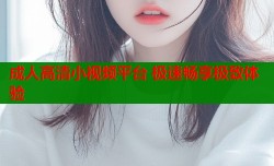 成人高清小视频平台 极速畅享极致体验