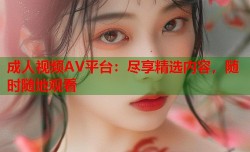成人视频AV平台：尽享精选内容，随时随地观看