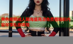 黄色视频成人网海量高清免费看精彩内容尽享私密体验