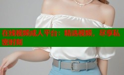 在线视频成人平台：精选视频，尽享私密时刻