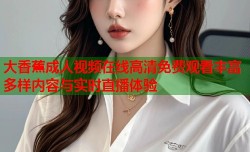 大香蕉成人视频在线高清免费观看丰富多样内容与实时直播体验