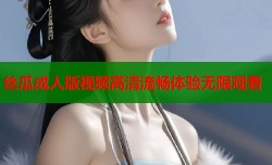 丝瓜成人版视频高清流畅体验无限观看