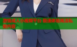 激情成人小视频平台 极速体验高清私密内容