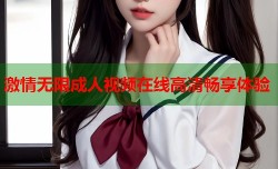 激情无限成人视频在线高清畅享体验