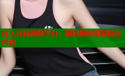 成人在线视频平台：随时随地观看精选内容