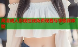 高清成人影视在线免费观看尽享极致体验