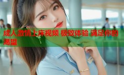 成人激情上床视频 极致体验 满足你的渴望