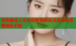 青青草成人在线观看视频高清资源免费看精彩不断