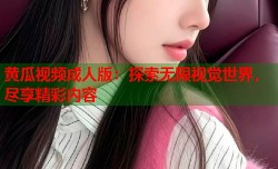黄瓜视频成人版：探索无限视觉世界，尽享精彩内容