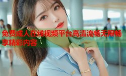 免费成人在线视频平台高清流畅无限畅享精彩内容