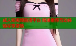 成人短视频直播平台 精准推荐互动体验尽享激情