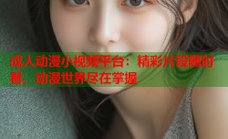 成人动漫小视频平台：精彩片段随时看，动漫世界尽在掌握