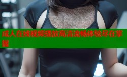 成人在线视频播放高清流畅体验尽在掌握