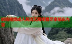 妖精视频成人高清无限观看尽享精彩内容