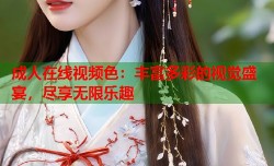 成人在线视频色：丰富多彩的视觉盛宴，尽享无限乐趣