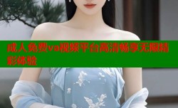成人免费va视频平台高清畅享无限精彩体验