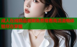 成人在线精品视频免费观看高清流畅体验尽在掌握