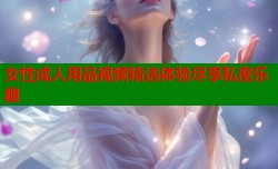 女性成人用品视频精选体验尽享私密乐趣