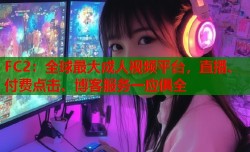 FC2：全球最大成人视频平台，直播、付费点击、博客服务一应俱全