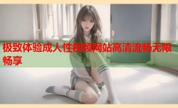 极致体验成人性视频网站高清流畅无限畅享