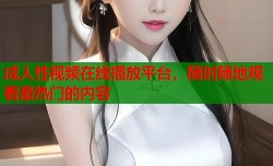 成人性视频在线播放平台，随时随地观看最热门的内容