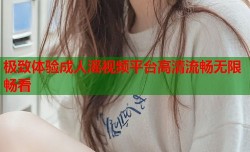 极致体验成人滛视频平台高清流畅无限畅看