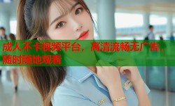 成人不卡视频平台，高清流畅无广告，随时随地观看