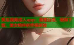 黄瓜视频成人app：直播互动、视频下载、美女陪伴的终极体验