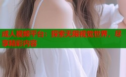 成人视频平台：探索无限视觉世界，尽享精彩内容