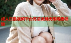 成人日批视频平台高清流畅无限观看体验