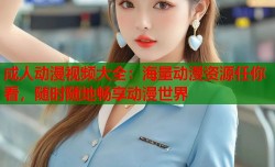 成人动漫视频大全：海量动漫资源任你看，随时随地畅享动漫世界