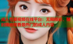 成人性爱视频在线平台：无限精彩，随时随地观看最热门的成人内容