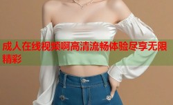 成人在线视频啊高清流畅体验尽享无限精彩