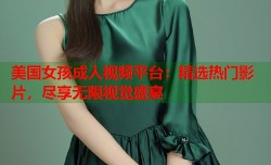 美国女孩成人视频平台：精选热门影片，尽享无限视觉盛宴