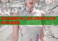 激情无限国外成人性生活视频平台尽享高清私密体验