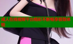 成人在线视频平台精彩不断畅享极致体验