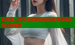 免费成人黄色视频网站精选高清流畅体验立即观看