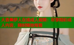 大香蕉伊人在线成人视频：尽享精彩成人内容，随时随地观看