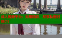 成人视频平台：无限精彩，尽享私密时刻(1)
