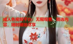 成人色视频平台：无限观看，精选内容，随时随地尽享