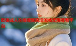 欧美成人在线视频高清流畅无限观看平台